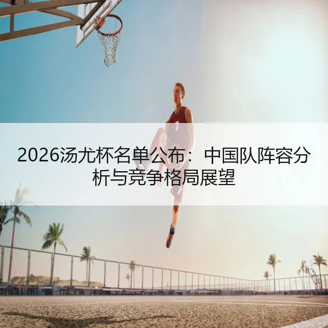 2026汤尤杯名单公布：中国队阵容分析与竞争格局展望 | WorldCupChina