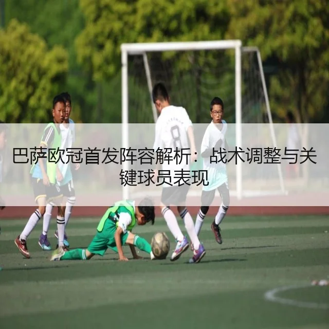巴萨欧冠首发阵容解析：战术调整与关键球员表现